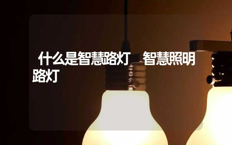 什么是智慧路灯 智慧照明路灯